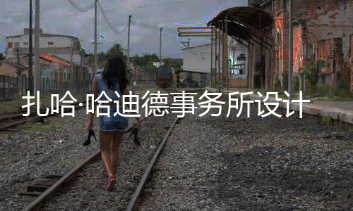 工扎哈·哈计比际机场开图国迪德事务所设绍夫