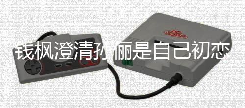 关系恋传只是战友己初普通闻澄清钱枫孙俪是自